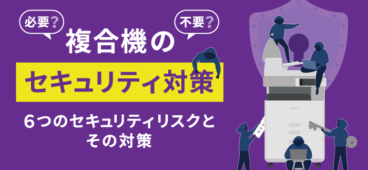 【保存版】複合機のセキュリティリスクと6つの対策を徹底解説