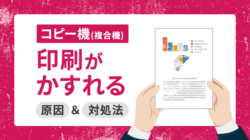 コピー機（複合機）の印刷がかすれる・ぼやける原因と対処法を解説