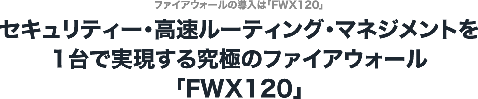 セキュリティー・高速ルーティング・マネジメントを1台で実現する究極のファイアウォール「FWX120」