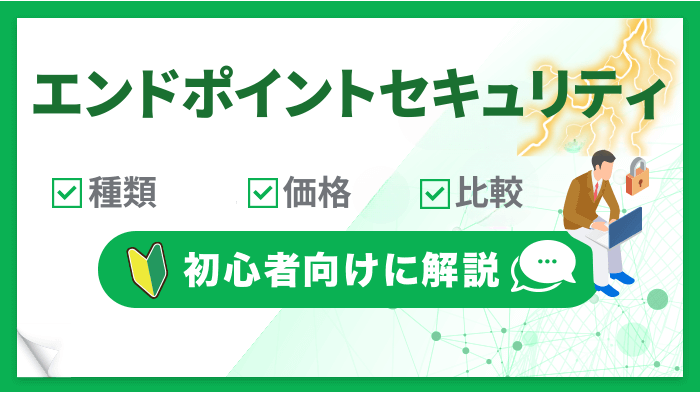 【初心者向け】エンドポイントセキュリティとは？種類・価格・製品比較まとめ