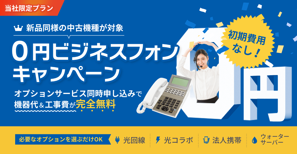 新品同様の中古機種が対象！0円ビジネスフォンキャンペーン｜光回線・光コラボ・法人携帯・ウォーターサーバーから必要なオプションサービスへ同時申し込みすると機器代&設置工事費が完全無料！