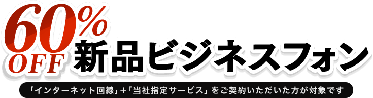 新品ビジネスフォン 60%Off。「インターネット回線」+「当社指定サービス」をご契約いただいた方が対象です
