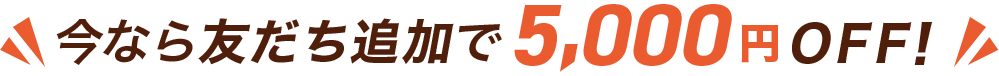 今なら友だち追加で5,000円OFF！