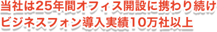 当社は25年間オフィス開設に携わり続けビジネスフォン導入実績10万社以上