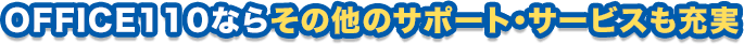OFFICE110ならその他のサポート・サービスも充実
