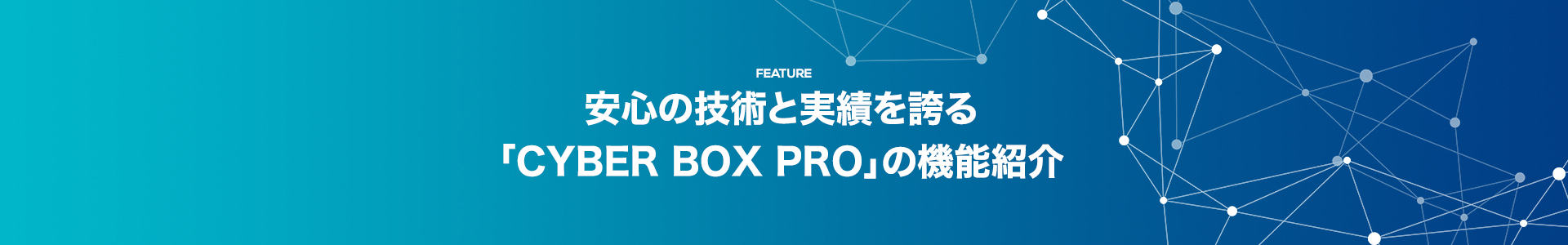安心の技術と実績を誇る「CYBER BOX PRO」の機能紹介