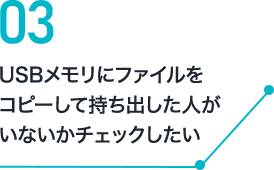 03 USBメモリにファイルをコピーして持ち出した人がいないかチェックしたい