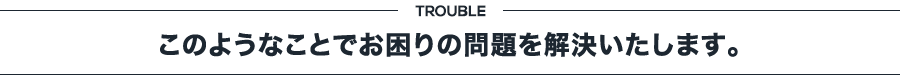 このようなことでお困りの問題を解決いたします。