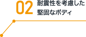 02 耐震性を考慮した堅固なボディ