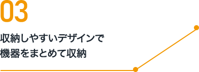 03 収納しやすいデザインで機器をまとめて収納