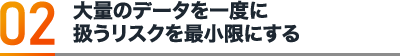 大量のデータを一度に扱うリスクを最小限にする