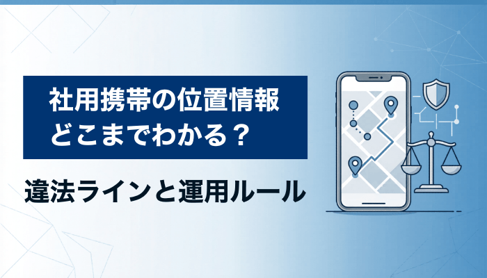 社用携帯の位置情報はどこまでわかる？違法ラインと運用ルール