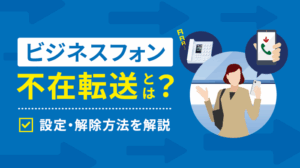 ビジネスフォンの不在転送とは？種類や設定・解除方法を徹底解説