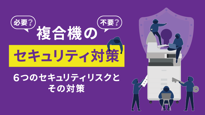 【保存版】複合機のセキュリティリスクと6つの対策を徹底解説