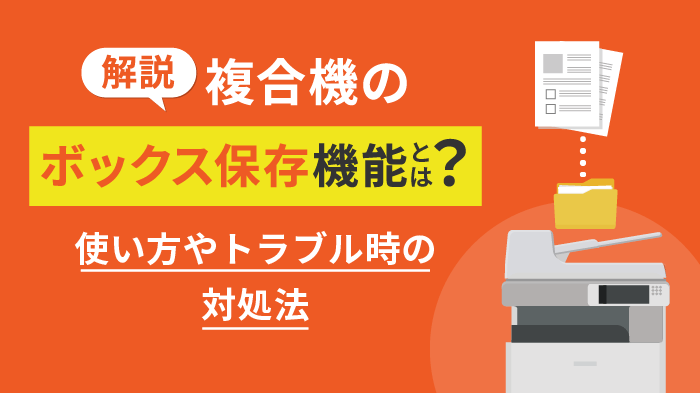 複合機の「ボックス保存」機能とは？使い方やトラブル時の対処法も解説
