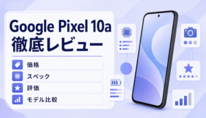Google Pixel 10aを徹底レビュー｜価格・スペック・他モデル比較【神コスパ？】